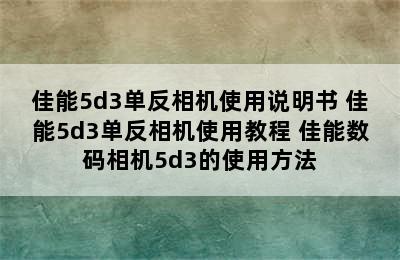 佳能5d3单反相机使用说明书 佳能5d3单反相机使用教程 佳能数码相机5d3的使用方法